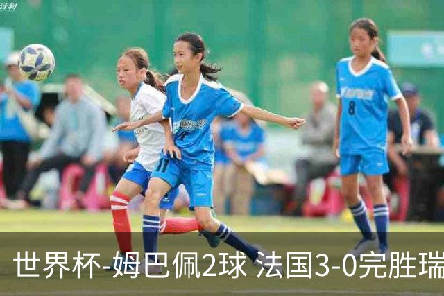世界杯-姆巴佩2球 法国3-0完胜瑞典将战巴拉圭