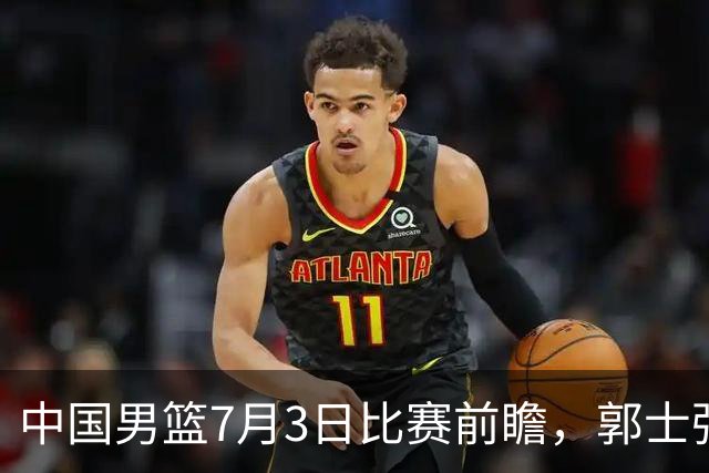 中国男篮7月3日比赛前瞻，郭士强从容不迫，想要输球都很难