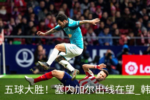 五球大胜！塞内加尔出线在望 韩国晋级仅剩理论希望
