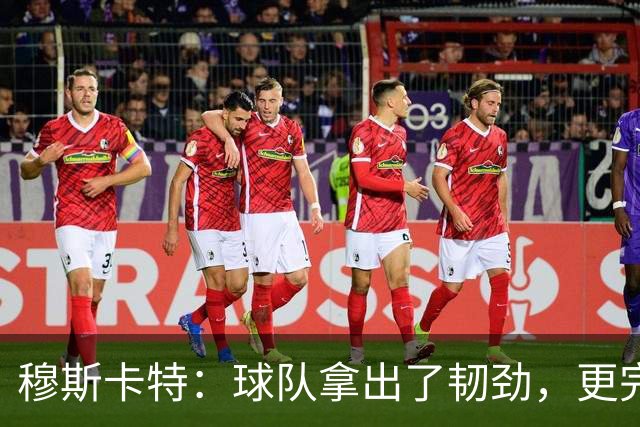 穆斯卡特：球队拿出了韧劲，更完整的阵容对技战术发挥有帮助