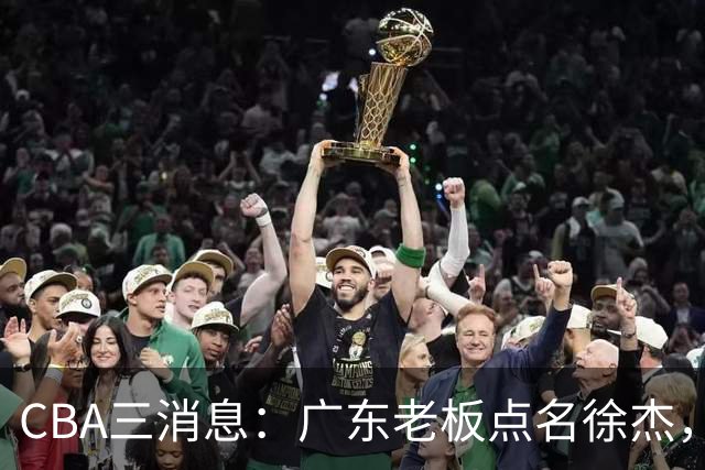 CBA三消息：广东老板点名徐杰，郭艾伦面临选择，上海队有情有义