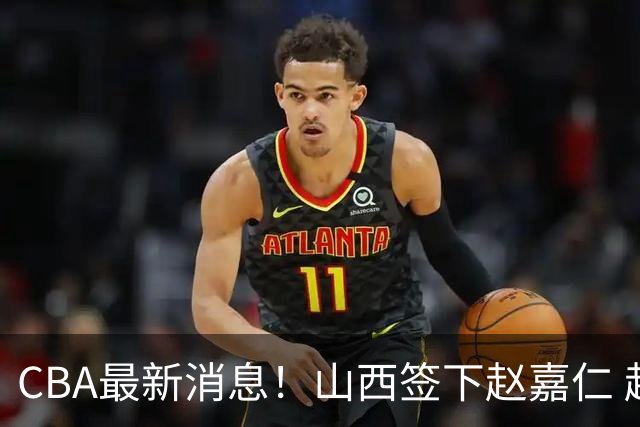 CBA最新消息！山西签下赵嘉仁 赵继伟突发伤情 北京首钢有意布朗